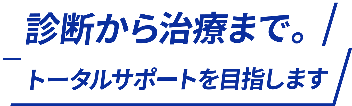 診断から治療まで。トータルサポートを目指します